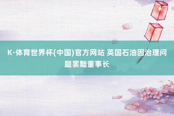 K·体育世界杯(中国)官方网站 英国石油因治理问题罢黜董事长