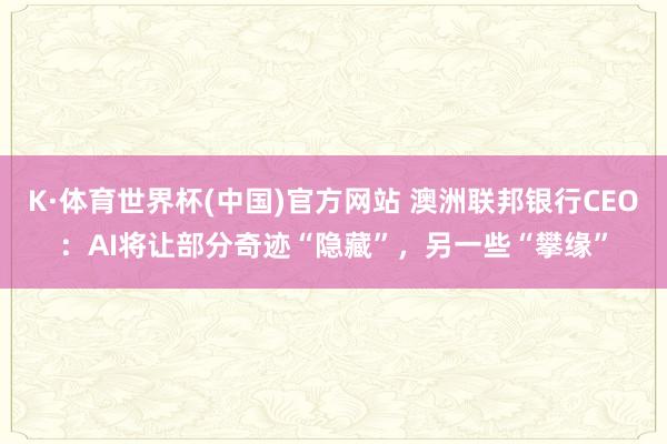 K·体育世界杯(中国)官方网站 澳洲联邦银行CEO：AI将让部分奇迹“隐藏”，另一些“攀缘”
