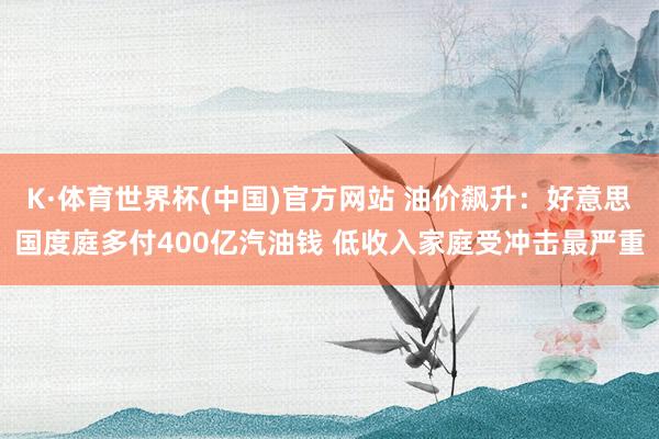 K·体育世界杯(中国)官方网站 油价飙升：好意思国度庭多付400亿汽油钱 低收入家庭受冲击最严重