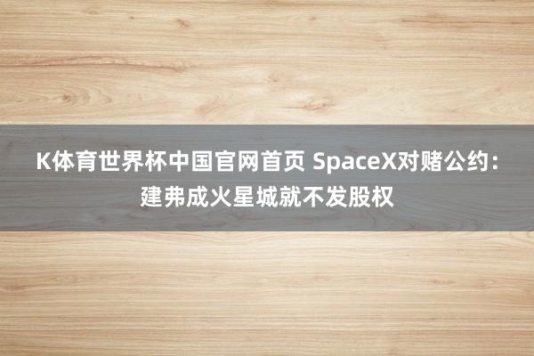 K体育世界杯中国官网首页 SpaceX对赌公约：建弗成火星城就不发股权
