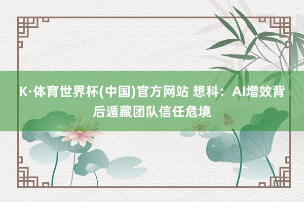 K·体育世界杯(中国)官方网站 想科：AI增效背后遁藏团队信任危境