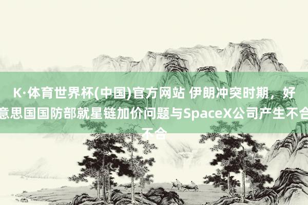 K·体育世界杯(中国)官方网站 伊朗冲突时期,好意思国国防部就星链加价问题与SpaceX公司产生不合