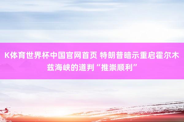 K体育世界杯中国官网首页 特朗普暗示重启霍尔木兹海峡的道判“推崇顺利”