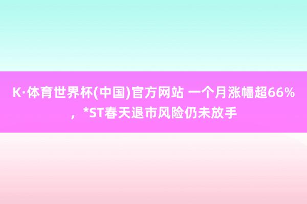 K·体育世界杯(中国)官方网站 一个月涨幅超66%,*ST春天退市风险仍未放手