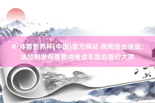 K·体育世界杯(中国)官方网站 阛阓给出谜底:法拉利发布首款纯电动车型后股价大跌