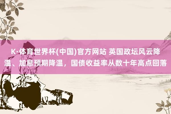 K·体育世界杯(中国)官方网站 英国政坛风云降温、加息预期降温,国债收益率从数十年高点回落
