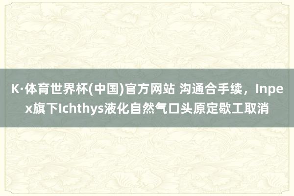 K·体育世界杯(中国)官方网站 沟通合手续，Inpex旗下Ichthys液化自然气口头原定歇工取消