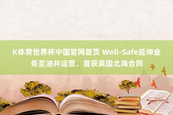K体育世界杯中国官网首页 Well-Safe延伸业务至油井运营，首获英国北海合同