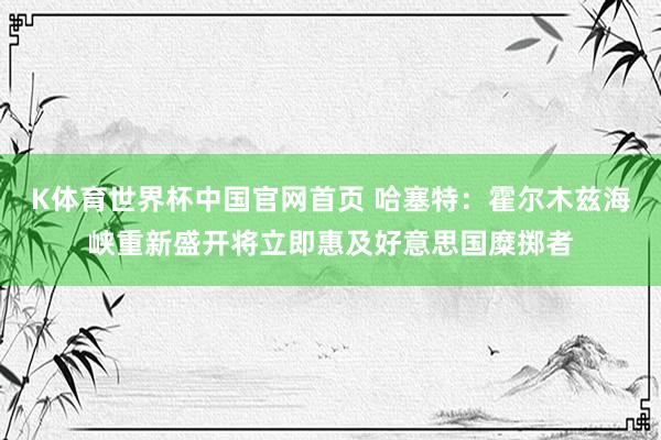 K体育世界杯中国官网首页 哈塞特：霍尔木兹海峡重新盛开将立即惠及好意思国糜掷者