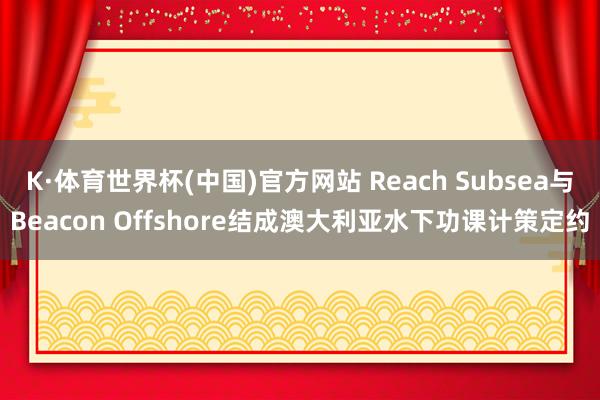 K·体育世界杯(中国)官方网站 Reach Subsea与Beacon Offshore结成澳大利亚水下功课计策定约