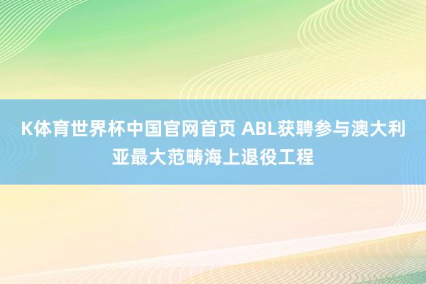 K体育世界杯中国官网首页 ABL获聘参与澳大利亚最大范畴海上退役工程