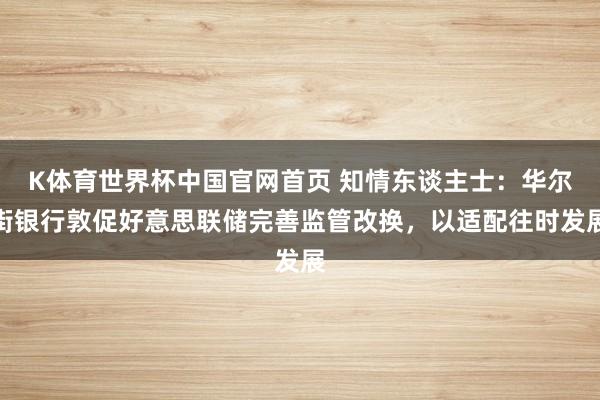 K体育世界杯中国官网首页 知情东谈主士:华尔街银行敦促好意思联储完善监管改换,以适配往时发展
