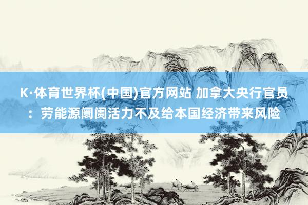 K·体育世界杯(中国)官方网站 加拿大央行官员：劳能源阛阓活力不及给本国经济带来风险