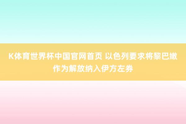 K体育世界杯中国官网首页 以色列要求将黎巴嫩作为解放纳入伊方左券