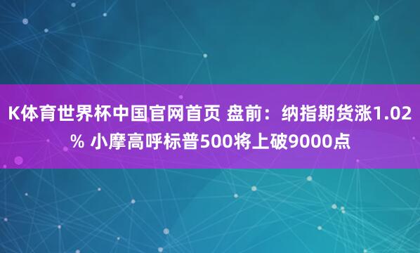 K体育世界杯中国官网首页 盘前:纳指期货涨1.02% 小摩高呼标普500将上破9000点