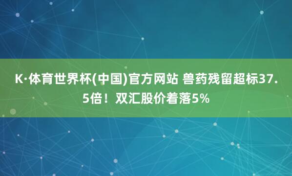 K·体育世界杯(中国)官方网站 兽药残留超标37.5倍！双汇股价着落5%