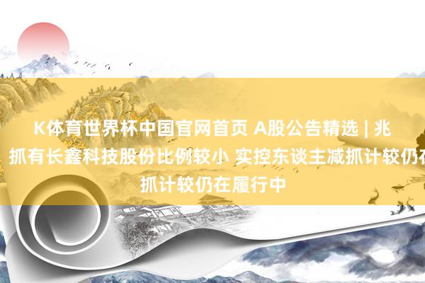 K体育世界杯中国官网首页 A股公告精选 | 兆易立异:抓有长鑫科技股份比例较小 实控东谈主减抓计较仍在履行中
