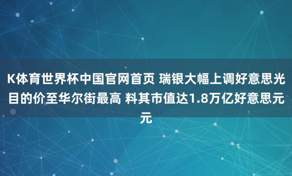 K体育世界杯中国官网首页 瑞银大幅上调好意思光目的价至华尔街最高 料其市值达1.8万亿好意思元