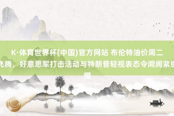 K·体育世界杯(中国)官方网站 布伦特油价周二飞腾，好意思军打击活动与特朗普轻视表态令阛阓紧绷