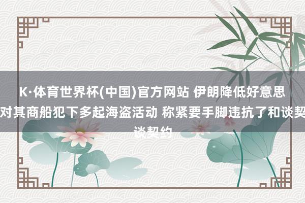 K·体育世界杯(中国)官方网站 伊朗降低好意思国对其商船犯下多起海盗活动 称紧要手脚违抗了和谈契约
