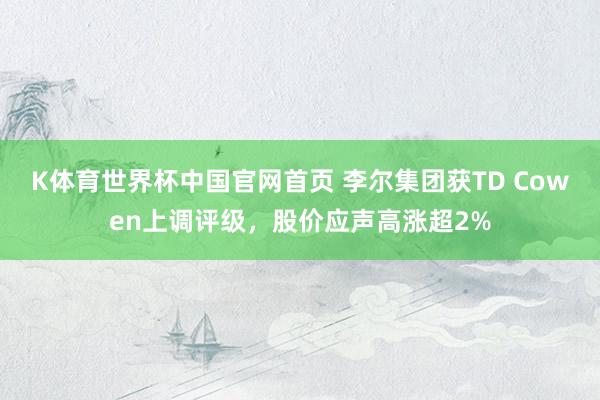 K体育世界杯中国官网首页 李尔集团获TD Cowen上调评级,股价应声高涨超2%