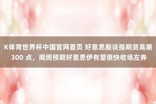 K体育世界杯中国官网首页 好意思股谈指期货高潮 300 点,阛阓预期好意思伊有望很快收场左券