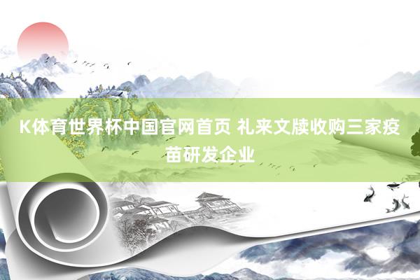 K体育世界杯中国官网首页 礼来文牍收购三家疫苗研发企业