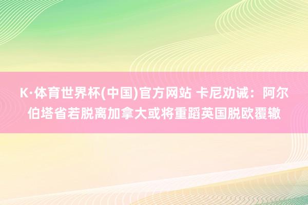 K·体育世界杯(中国)官方网站 卡尼劝诫:阿尔伯塔省若脱离加拿大或将重蹈英国脱欧覆辙