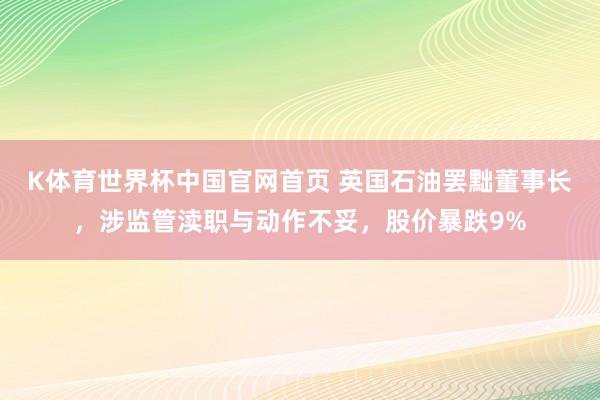 K体育世界杯中国官网首页 英国石油罢黜董事长,涉监管渎职与动作不妥,股价暴跌9%