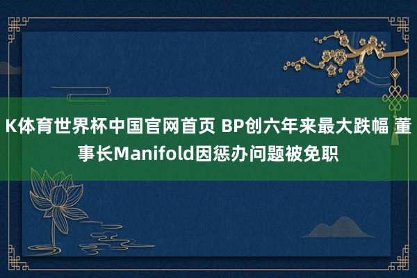 K体育世界杯中国官网首页 BP创六年来最大跌幅 董事长Manifold因惩办问题被免职