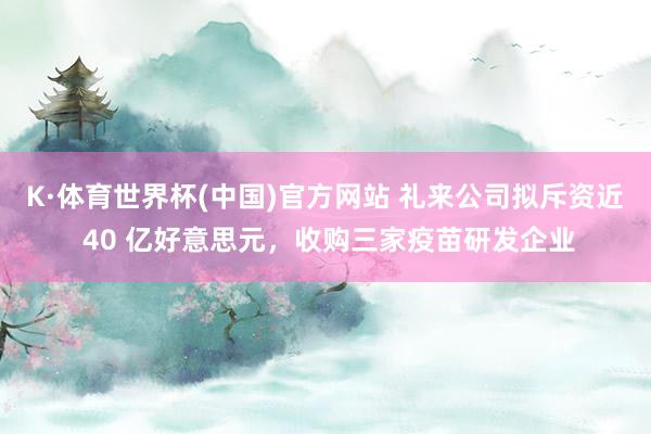 K·体育世界杯(中国)官方网站 礼来公司拟斥资近 40 亿好意思元，收购三家疫苗研发企业