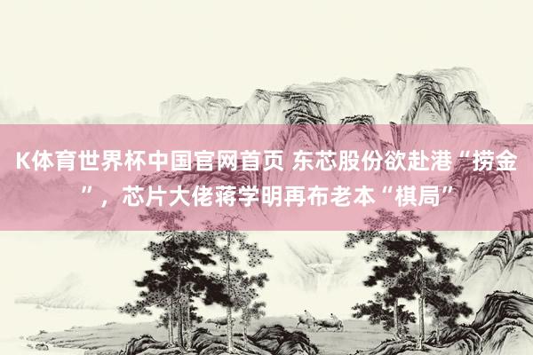 K体育世界杯中国官网首页 东芯股份欲赴港“捞金”,芯片大佬蒋学明再布老本“棋局”