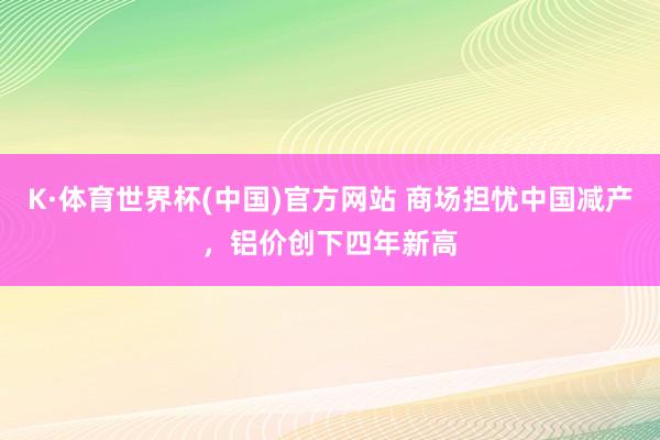 K·体育世界杯(中国)官方网站 商场担忧中国减产，铝价创下四年新高