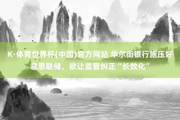 K·体育世界杯(中国)官方网站 华尔街银行施压好意思联储,欲让监管纠正“长效化”
