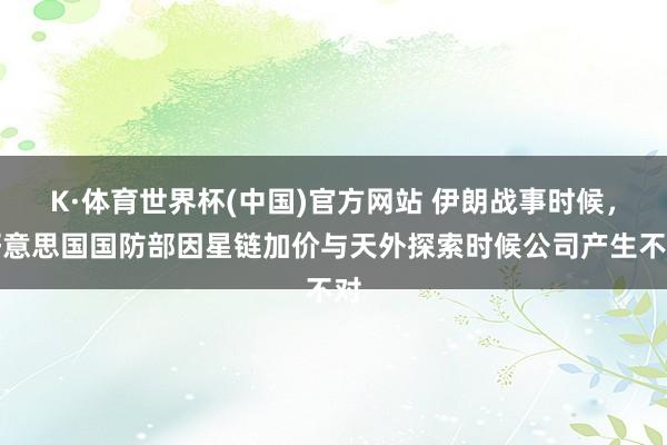 K·体育世界杯(中国)官方网站 伊朗战事时候，好意思国国防部因星链加价与天外探索时候公司产生不对
