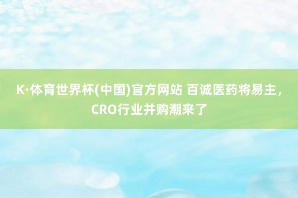 K·体育世界杯(中国)官方网站 百诚医药将易主,CRO行业并购潮来了