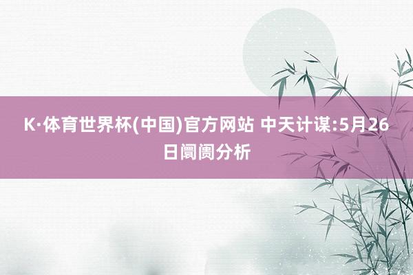 K·体育世界杯(中国)官方网站 中天计谋:5月26日阛阓分析