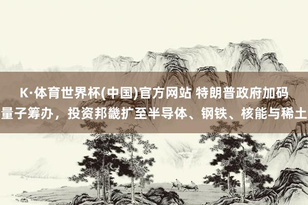 K·体育世界杯(中国)官方网站 特朗普政府加码量子筹办，投资邦畿扩至半导体、钢铁、核能与稀土