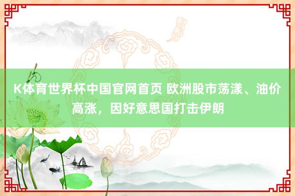 K体育世界杯中国官网首页 欧洲股市荡漾、油价高涨,因好意思国打击伊朗