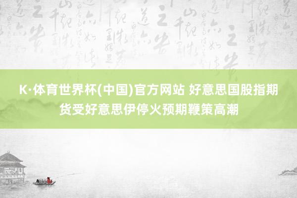 K·体育世界杯(中国)官方网站 好意思国股指期货受好意思伊停火预期鞭策高潮