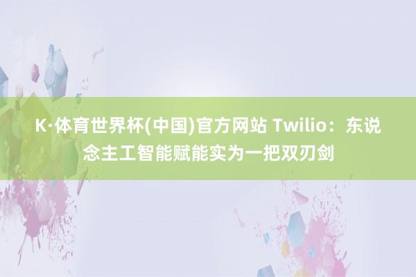 K·体育世界杯(中国)官方网站 Twilio:东说念主工智能赋能实为一把双刃剑