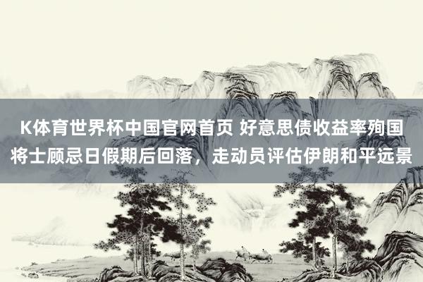 K体育世界杯中国官网首页 好意思债收益率殉国将士顾忌日假期后回落,走动员评估伊朗和平远景