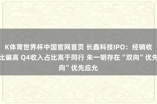 K体育世界杯中国官网首页 长鑫科技IPO：经销收入占比偏高 Q4收入占比高于同行 朱一明存在“双向”优先应允