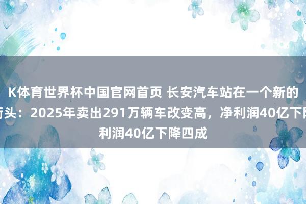 K体育世界杯中国官网首页 长安汽车站在一个新的十字街头:2025年卖出291万辆车改变高,净利润40亿下降四成