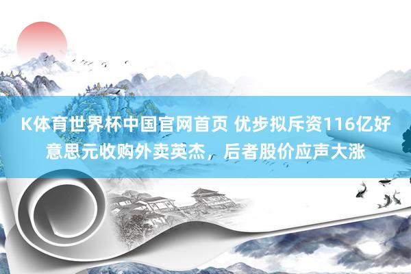 K体育世界杯中国官网首页 优步拟斥资116亿好意思元收购外卖英杰，后者股价应声大涨