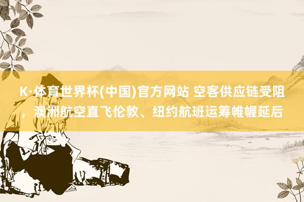 K·体育世界杯(中国)官方网站 空客供应链受阻,澳洲航空直飞伦敦、纽约航班运筹帷幄延后