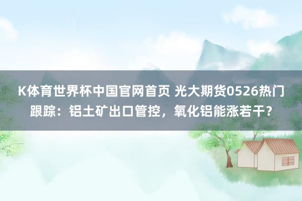 K体育世界杯中国官网首页 光大期货0526热门跟踪:铝土矿出口管控,氧化铝能涨若干?