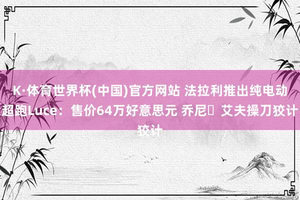 K·体育世界杯(中国)官方网站 法拉利推出纯电动超跑Luce:售价64万好意思元 乔尼・艾夫操刀狡计