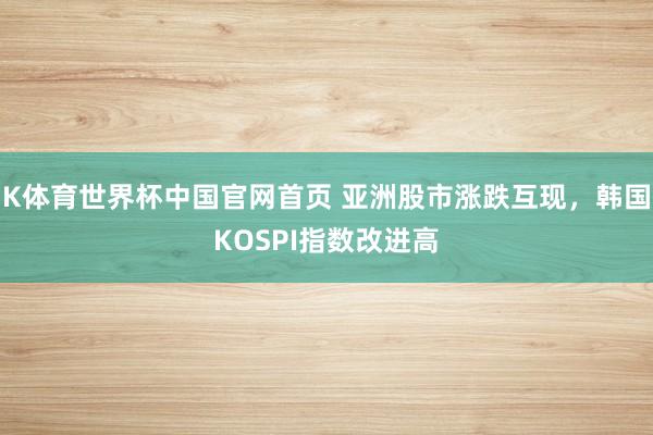 K体育世界杯中国官网首页 亚洲股市涨跌互现,韩国KOSPI指数改进高