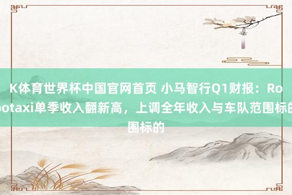 K体育世界杯中国官网首页 小马智行Q1财报:Robotaxi单季收入翻新高,上调全年收入与车队范围标的